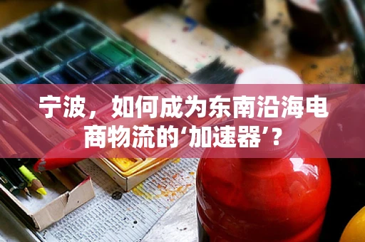 宁波，如何成为东南沿海电商物流的‘加速器’？