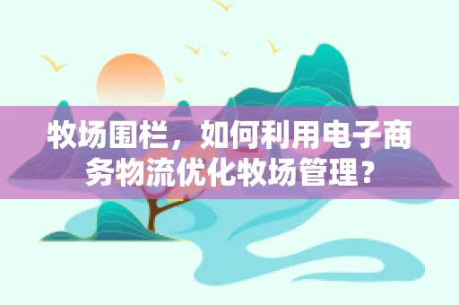牧场围栏，如何利用电子商务物流优化牧场管理？