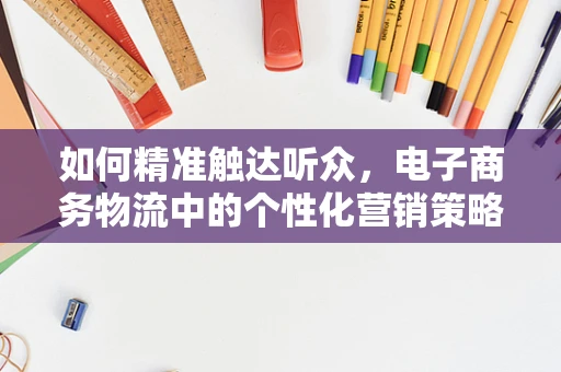如何精准触达听众，电子商务物流中的个性化营销策略