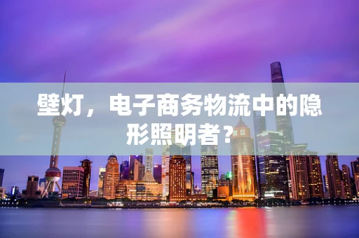 壁灯，电子商务物流中的隐形照明者？