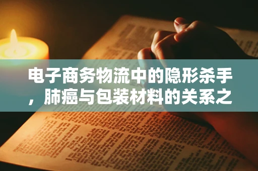 电子商务物流中的隐形杀手，肺癌与包装材料的关系之谜？