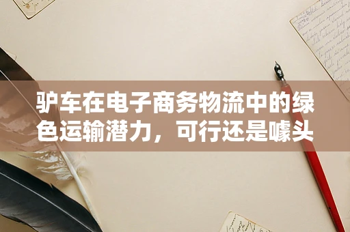 驴车在电子商务物流中的绿色运输潜力，可行还是噱头？