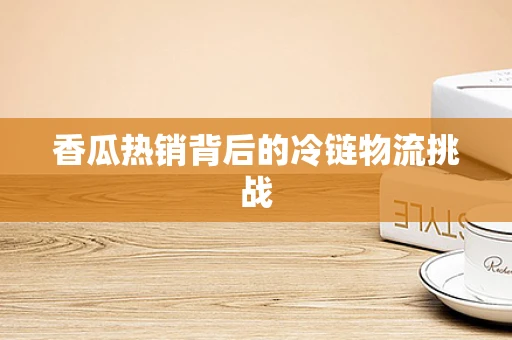 香瓜热销背后的冷链物流挑战