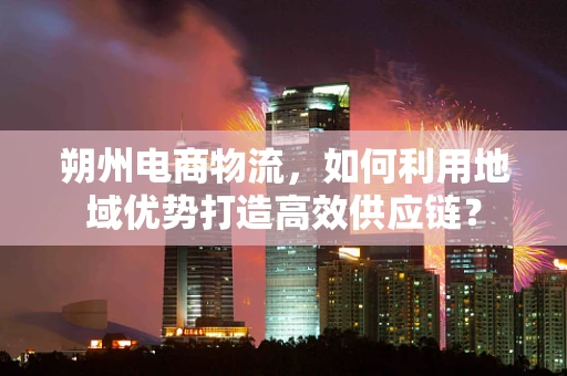 朔州电商物流，如何利用地域优势打造高效供应链？