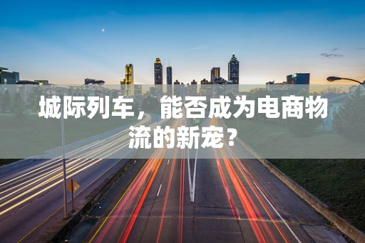 城际列车，能否成为电商物流的新宠？