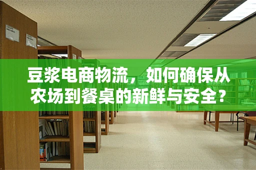 豆浆电商物流，如何确保从农场到餐桌的新鲜与安全？