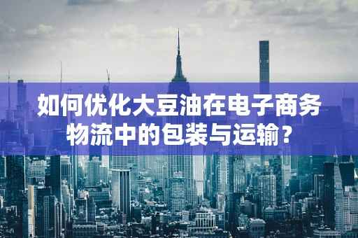 如何优化大豆油在电子商务物流中的包装与运输？