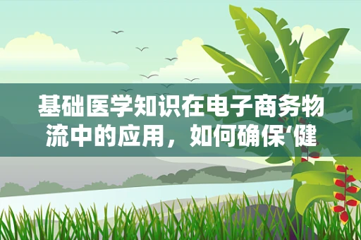 基础医学知识在电子商务物流中的应用，如何确保‘健康’商品的安全运输？
