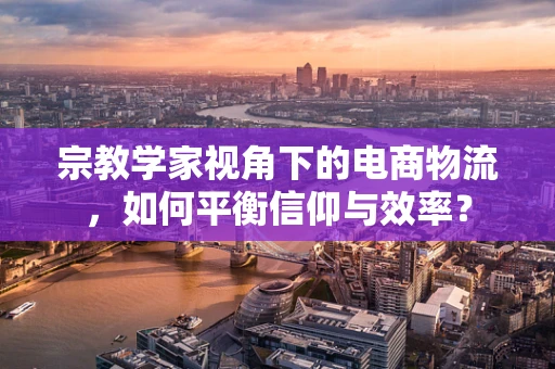 宗教学家视角下的电商物流，如何平衡信仰与效率？