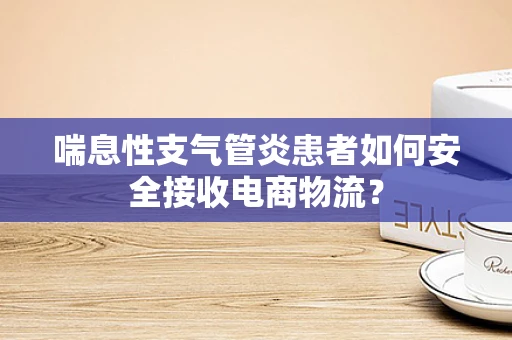 喘息性支气管炎患者如何安全接收电商物流？