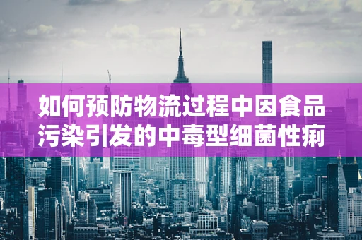 如何预防物流过程中因食品污染引发的中毒型细菌性痢疾？