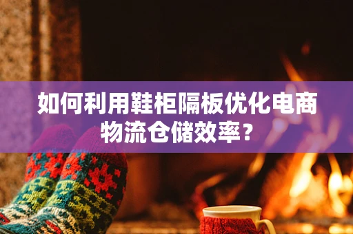 如何利用鞋柜隔板优化电商物流仓储效率？