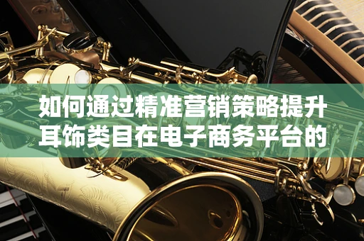 如何通过精准营销策略提升耳饰类目在电子商务平台的销量？