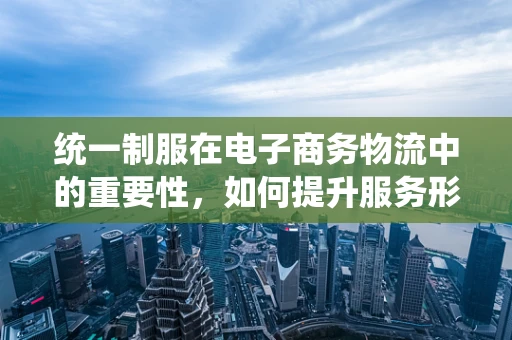 统一制服在电子商务物流中的重要性，如何提升服务形象与效率？