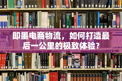 即墨电商物流，如何打造最后一公里的极致体验？