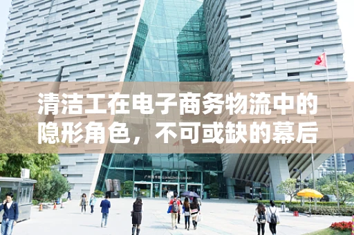 清洁工在电子商务物流中的隐形角色，不可或缺的幕后英雄？