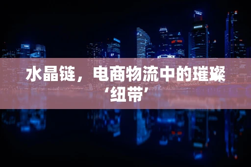 水晶链，电商物流中的璀璨‘纽带’