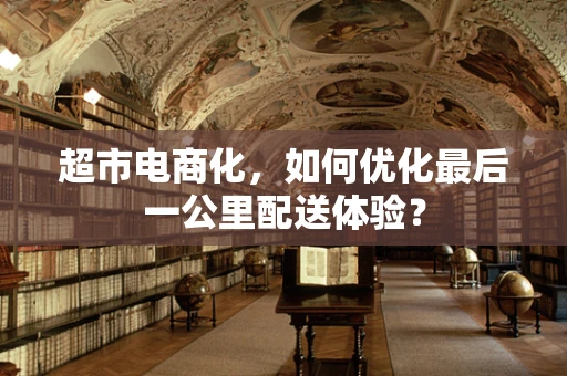 超市电商化，如何优化最后一公里配送体验？
