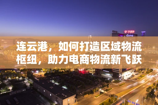 连云港，如何打造区域物流枢纽，助力电商物流新飞跃？