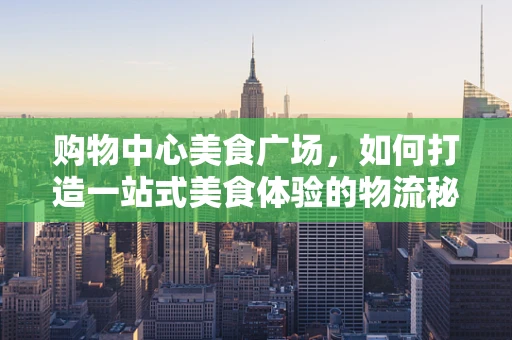 购物中心美食广场，如何打造一站式美食体验的物流秘籍？