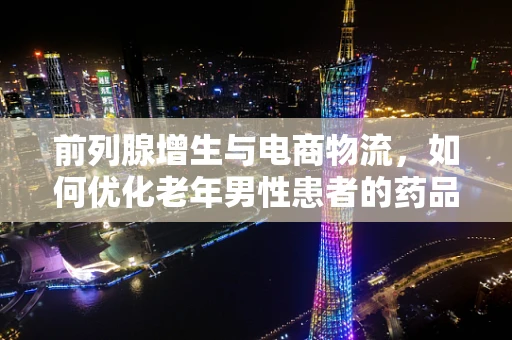前列腺增生与电商物流，如何优化老年男性患者的药品配送服务？