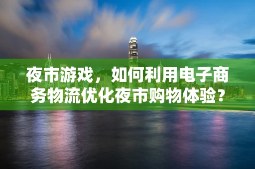 夜市游戏，如何利用电子商务物流优化夜市购物体验？