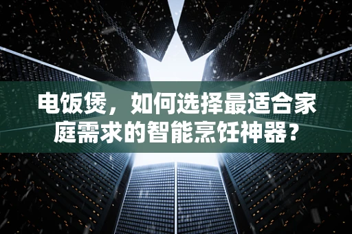 电饭煲，如何选择最适合家庭需求的智能烹饪神器？