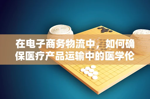 在电子商务物流中，如何确保医疗产品运输中的医学伦理？