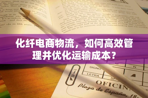 化纤电商物流，如何高效管理并优化运输成本？