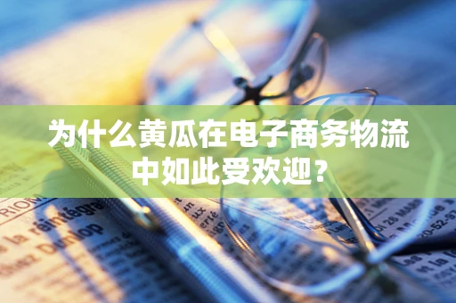为什么黄瓜在电子商务物流中如此受欢迎？