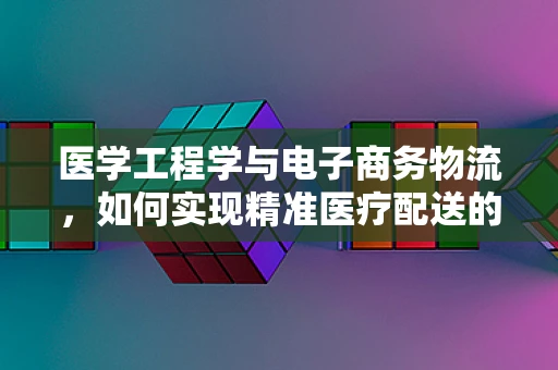 医学工程学与电子商务物流，如何实现精准医疗配送的完美融合？