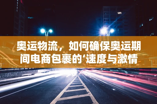 奥运物流，如何确保奥运期间电商包裹的‘速度与激情’？