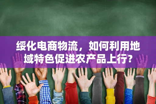 绥化电商物流，如何利用地域特色促进农产品上行？