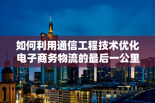 如何利用通信工程技术优化电子商务物流的最后一公里配送？