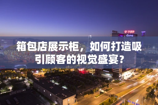 箱包店展示柜，如何打造吸引顾客的视觉盛宴？