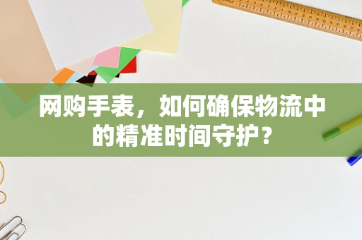 网购手表，如何确保物流中的精准时间守护？