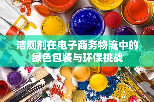 洁厕剂在电子商务物流中的绿色包装与环保挑战
