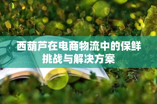 西葫芦在电商物流中的保鲜挑战与解决方案