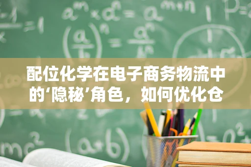 配位化学在电子商务物流中的‘隐秘’角色，如何优化仓储与运输的‘化学键’？