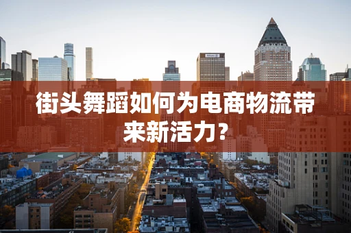 街头舞蹈如何为电商物流带来新活力？