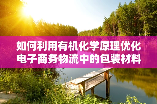 如何利用有机化学原理优化电子商务物流中的包装材料？