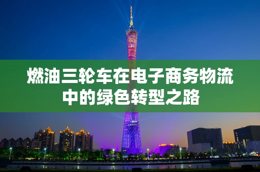 燃油三轮车在电子商务物流中的绿色转型之路