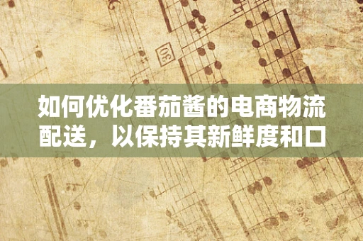 如何优化番茄酱的电商物流配送，以保持其新鲜度和口感？
