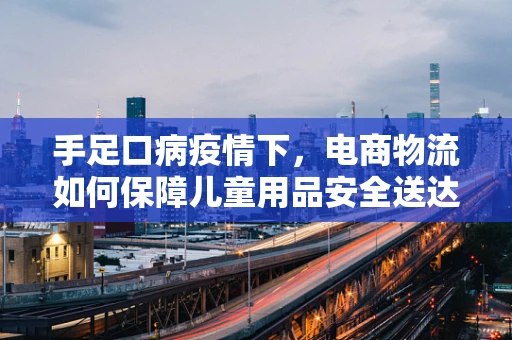 手足口病疫情下，电商物流如何保障儿童用品安全送达？