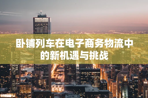 卧铺列车在电子商务物流中的新机遇与挑战