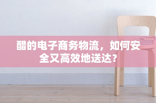 醋的电子商务物流，如何安全又高效地送达？