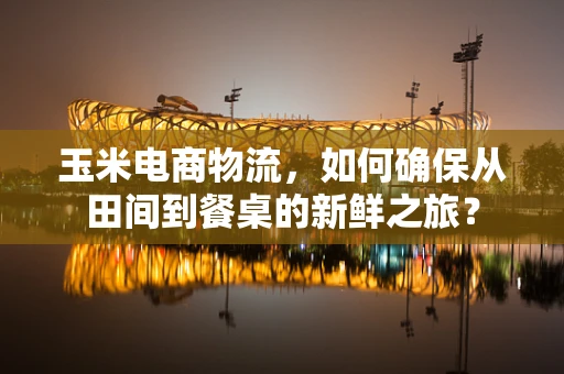 玉米电商物流，如何确保从田间到餐桌的新鲜之旅？
