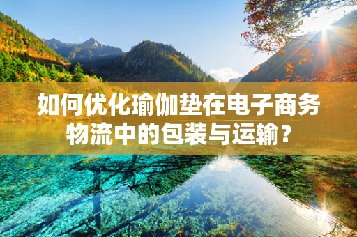 如何优化瑜伽垫在电子商务物流中的包装与运输？