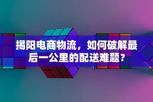 揭阳电商物流，如何破解最后一公里的配送难题？