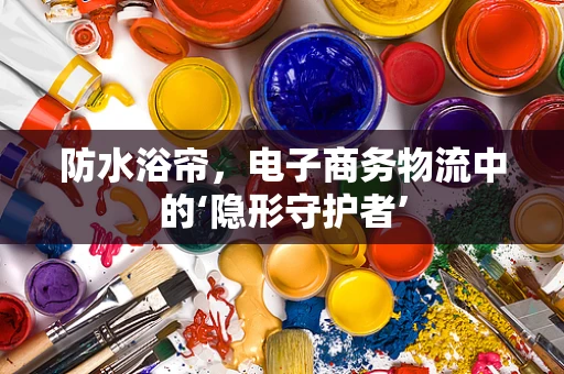 防水浴帘，电子商务物流中的‘隐形守护者’
